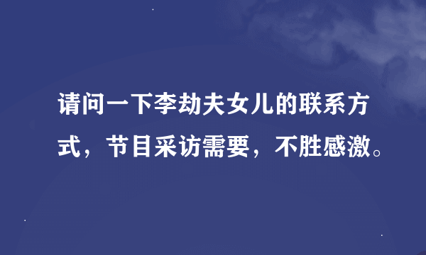 请问一下李劫夫女儿的联系方式，节目采访需要，不胜感激。