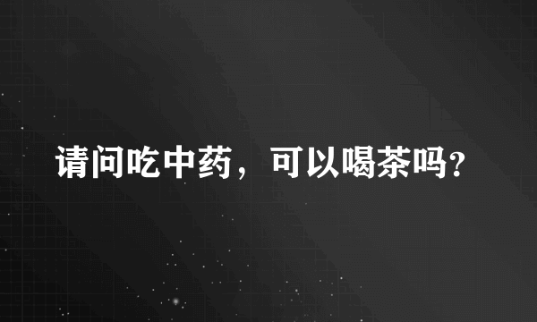 请问吃中药，可以喝茶吗？