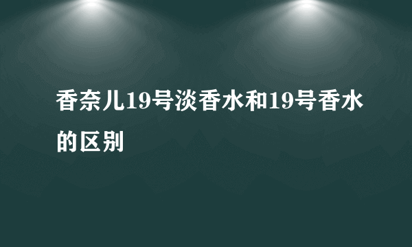 香奈儿19号淡香水和19号香水的区别