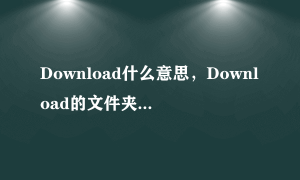 Download什么意思，Download的文件夹能删了吗，