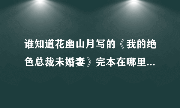 谁知道花幽山月写的《我的绝色总裁未婚妻》完本在哪里的软件能看到？不是连载是完本啊！