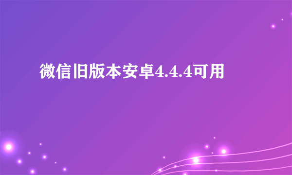 微信旧版本安卓4.4.4可用