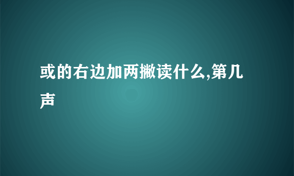 或的右边加两撇读什么,第几声