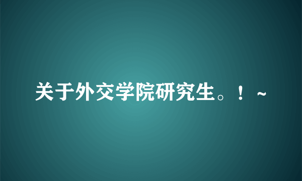 关于外交学院研究生。！~
