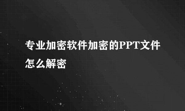 专业加密软件加密的PPT文件怎么解密