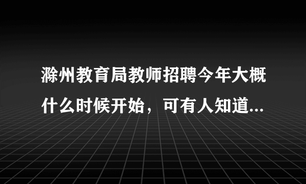滁州教育局教师招聘今年大概什么时候开始，可有人知道到底招不招啊