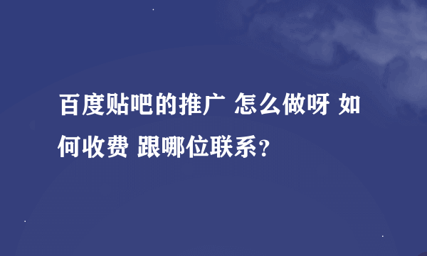 百度贴吧的推广 怎么做呀 如何收费 跟哪位联系？