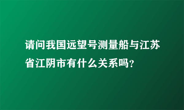 请问我国远望号测量船与江苏省江阴市有什么关系吗？