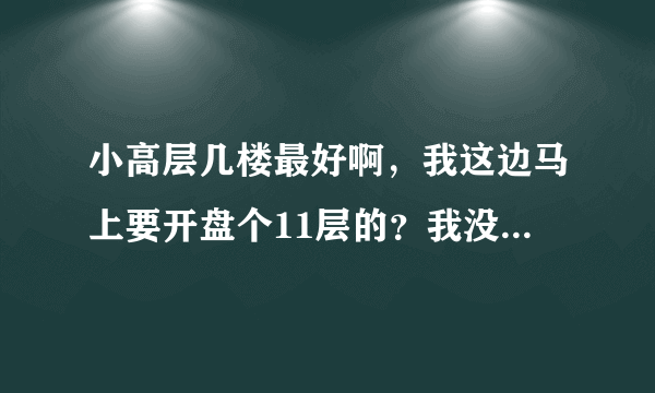 小高层几楼最好啊，我这边马上要开盘个11层的？我没买过房子，请大家帮我看看？？？