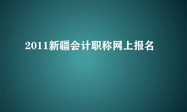 2011新疆会计职称网上报名