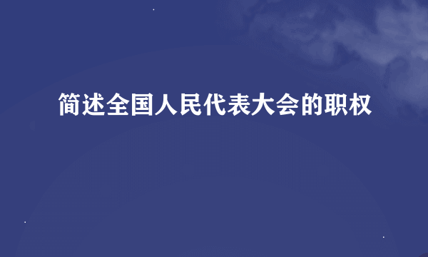 简述全国人民代表大会的职权