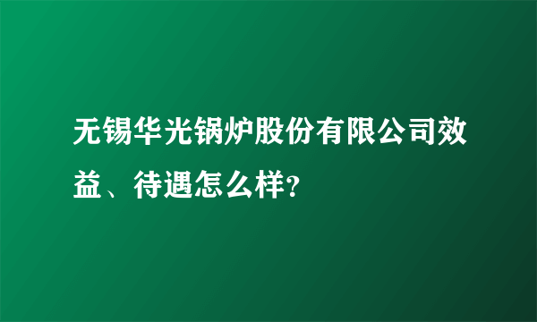 无锡华光锅炉股份有限公司效益、待遇怎么样？