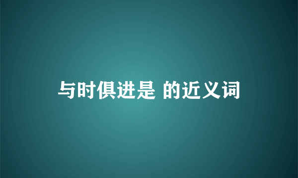 与时俱进是 的近义词