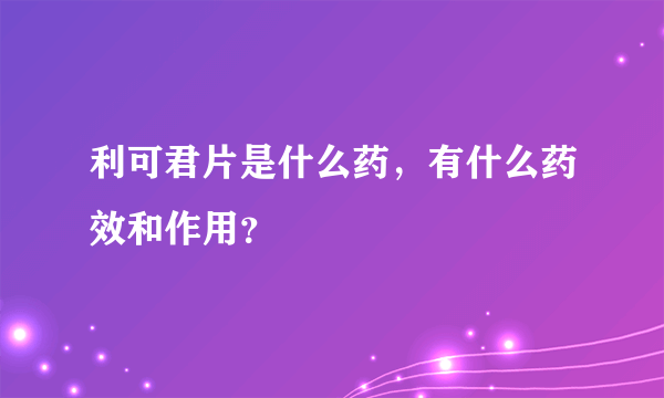 利可君片是什么药，有什么药效和作用？