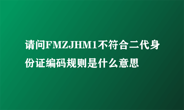 请问FMZJHM1不符合二代身份证编码规则是什么意思