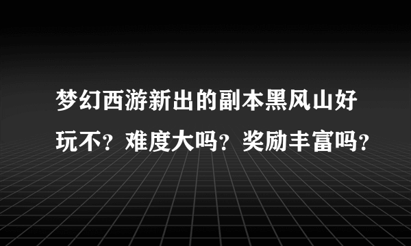 梦幻西游新出的副本黑风山好玩不？难度大吗？奖励丰富吗？