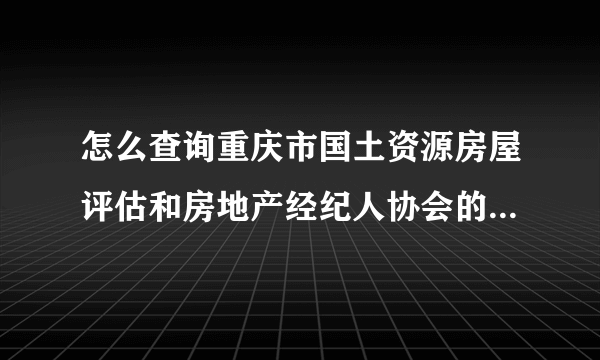 怎么查询重庆市国土资源房屋评估和房地产经纪人协会的考试成绩