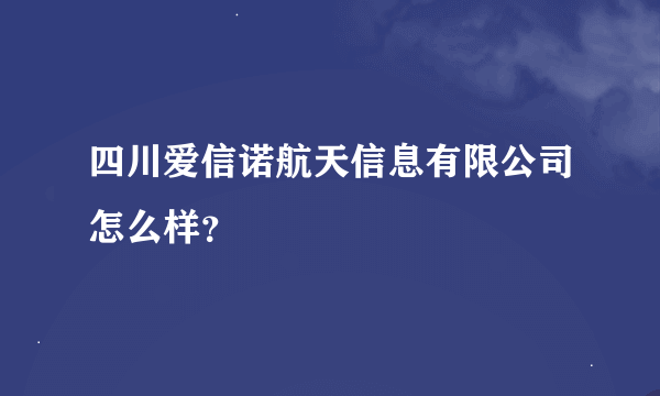 四川爱信诺航天信息有限公司怎么样？