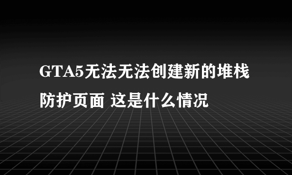 GTA5无法无法创建新的堆栈防护页面 这是什么情况