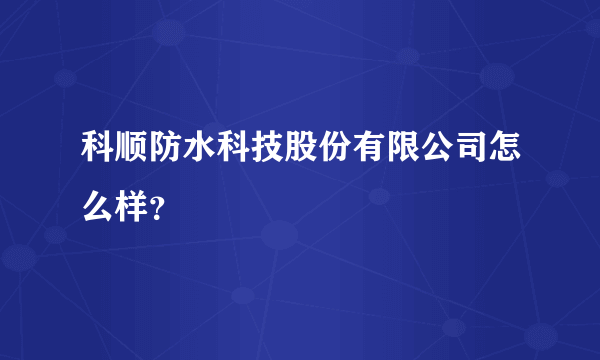 科顺防水科技股份有限公司怎么样？