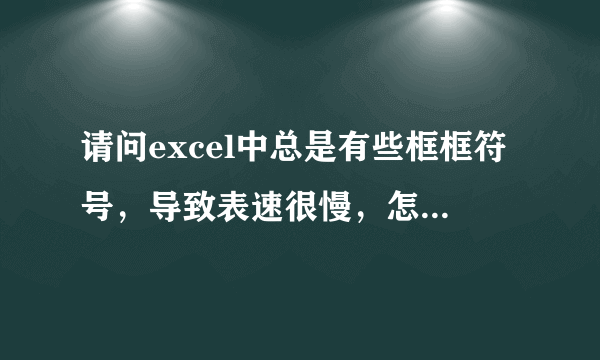 请问excel中总是有些框框符号，导致表速很慢，怎么删除？