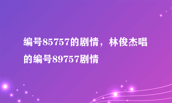 编号85757的剧情，林俊杰唱的编号89757剧情
