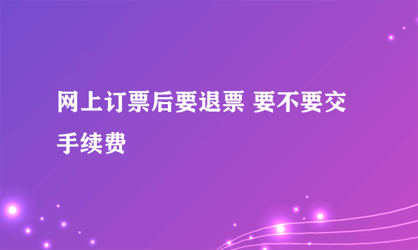 网上订票后要退票 要不要交手续费