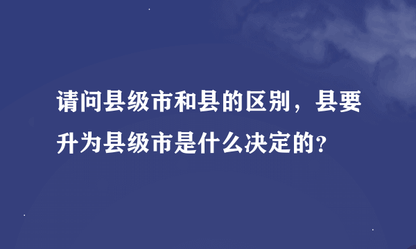 请问县级市和县的区别，县要升为县级市是什么决定的？