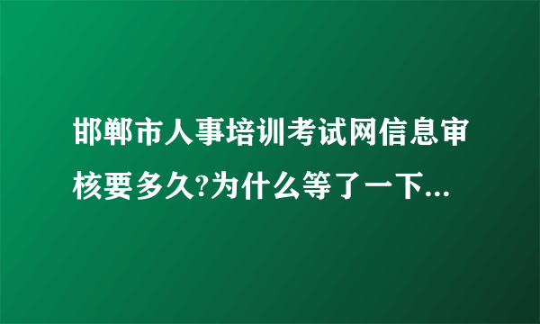 邯郸市人事培训考试网信息审核要多久?为什么等了一下午都没有通过核审