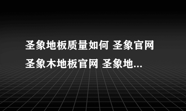 圣象地板质量如何 圣象官网 圣象木地板官网 圣象地热地板怎么样？