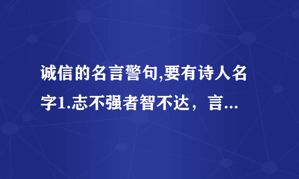 诚信的名言警句,要有诗人名字1.志不强者智不达，言不信者行不果。 --墨翟，战国思想家 2.内外相应，言行相