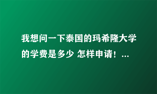 我想问一下泰国的玛希隆大学的学费是多少 怎样申请！！条件是什么 读本科