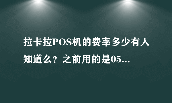 拉卡拉POS机的费率多少有人知道么？之前用的是05%左右的。