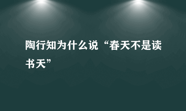 陶行知为什么说“春天不是读书天”