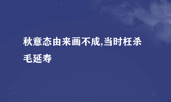 秋意态由来画不成,当时枉杀毛延寿