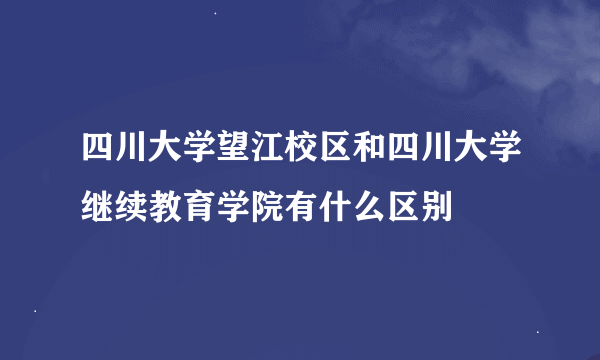 四川大学望江校区和四川大学继续教育学院有什么区别