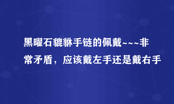 黑曜石貔貅手链的佩戴~~~非常矛盾，应该戴左手还是戴右手