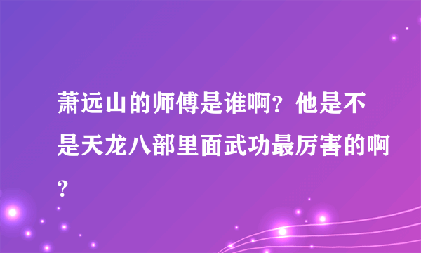 萧远山的师傅是谁啊？他是不是天龙八部里面武功最厉害的啊？