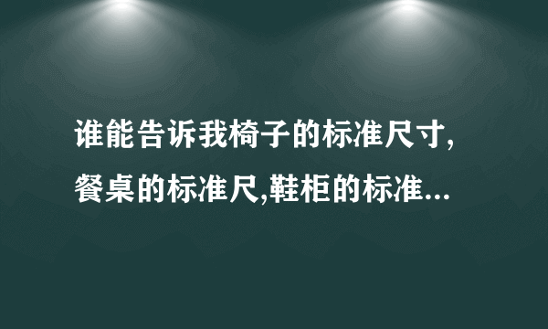 谁能告诉我椅子的标准尺寸,餐桌的标准尺,鞋柜的标准尺寸分别是多少?