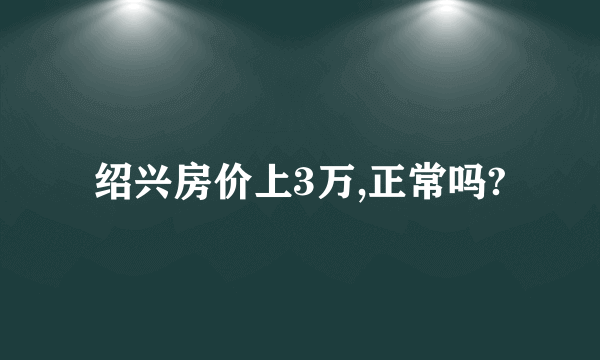 绍兴房价上3万,正常吗?