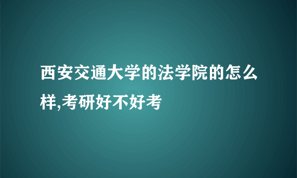 西安交通大学的法学院的怎么样,考研好不好考