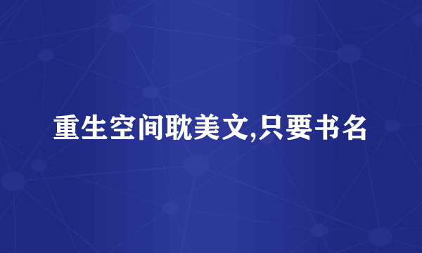 重生空间耽美文,只要书名