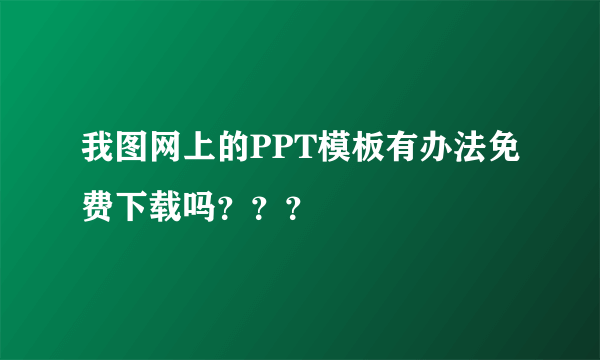 我图网上的PPT模板有办法免费下载吗？？？