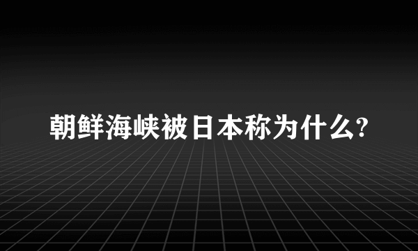 朝鲜海峡被日本称为什么?
