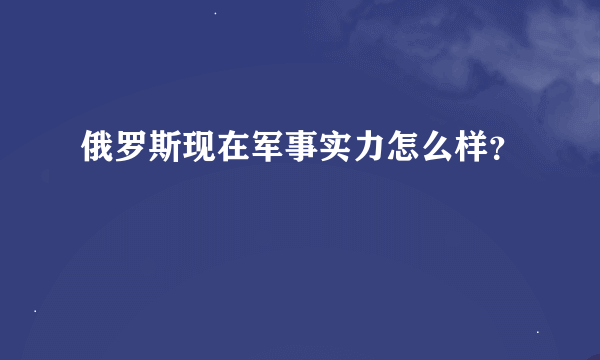俄罗斯现在军事实力怎么样？