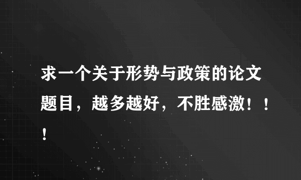 求一个关于形势与政策的论文题目，越多越好，不胜感激！！！