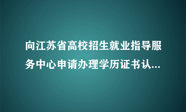 向江苏省高校招生就业指导服务中心申请办理学历证书认证的途径有哪些