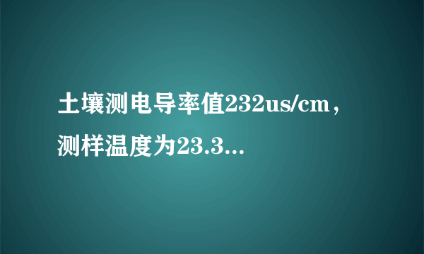 土壤测电导率值232us/cm，测样温度为23.3摄氏度，那它的电导率值具体是多少啊？