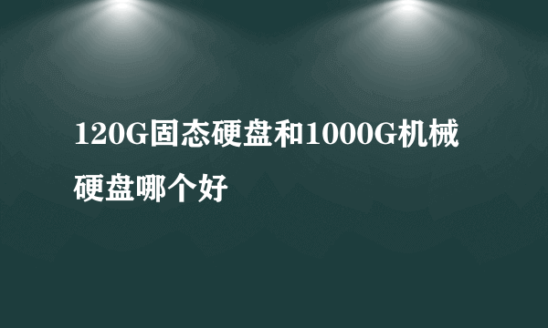 120G固态硬盘和1000G机械硬盘哪个好