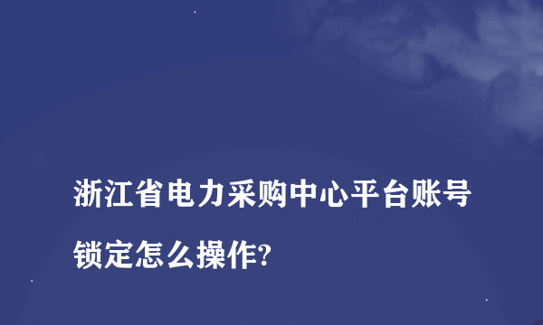 
浙江省电力采购中心平台账号锁定怎么操作?

